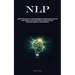Nlp: Acquire Expertise In The Skill Of Deciphering Individuals, Influencing Behavior, And Exerting Mental Dominance, Explore The Many Strategies Of In