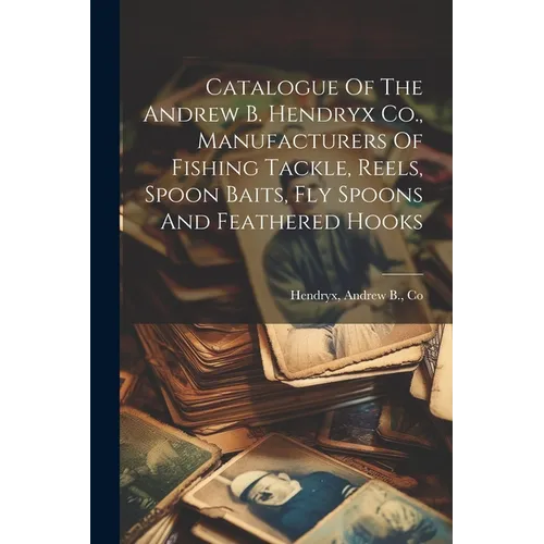 Catalogue Of The Andrew B. Hendryx Co., Manufacturers Of Fishing Tackle, Reels, Spoon Baits, Fly Spoons And Feathered Hooks