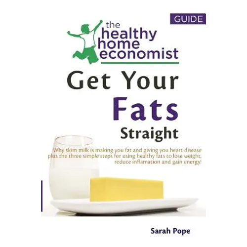 Get Your Fats Straight: Why skim milk is making you fat and giving you heart disease plus the three simple steps for using healthy fats to los