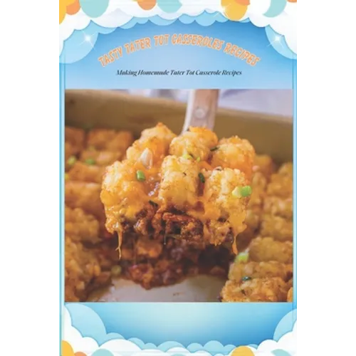 Tasty Tater Tot Casseroles Recipes: Making Homemade Tater Tot Casserole Recipes: Tater Tot Cookbook