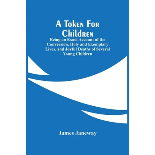 A Token For Children: Being An Exact Account Of The Conversion, Holy And Exemplary Lives, And Joyful Deaths Of Several Young Children