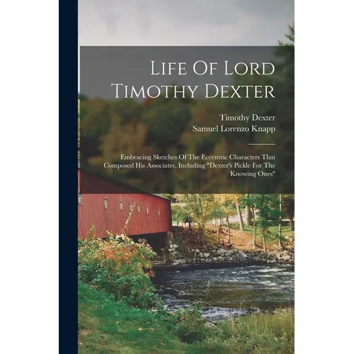 Life Of Lord Timothy Dexter: Embracing Sketches Of The Eccentric Characters That Composed His Associates, Including "dexter's Pickle For The Knowin