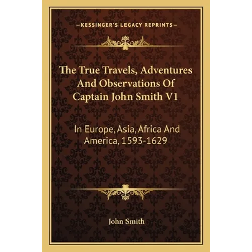 The True Travels, Adventures And Observations Of Captain John Smith V1: In Europe, Asia, Africa And America, 1593-1629
