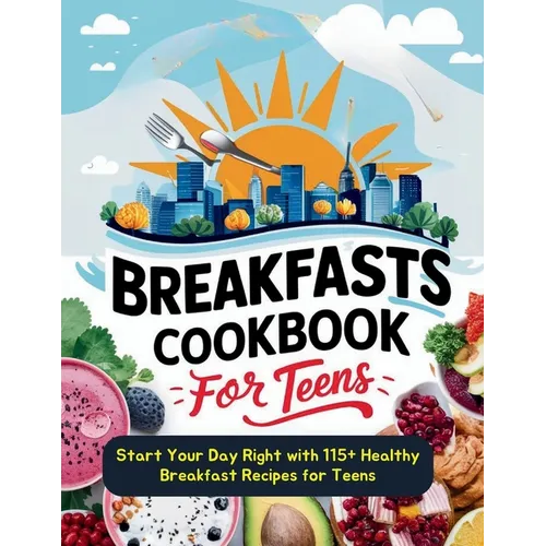 Breakfasts Cookbook for Teens: Start Your Day Right with 115+ Healthy Breakfast Recipes for Teens