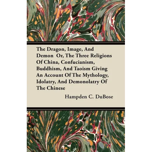 The Dragon, Image, And Demon Or, The Three Religions Of China, Confucianism, Buddhism, And Taoism Giving An Account Of The Mythology, Idolatry, And De