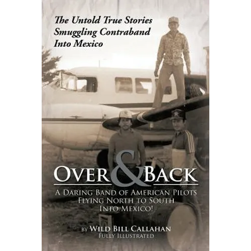 Over and Back: A Daring Band of American Pilots Flying North to South Into Mexico!: The Untold True Stories Smuggling Contraband Into Mexico