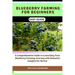 Blueberry Farming for Beginners Easy Guide: A Comprehensive Guide to Launching Your Blueberry Farming Journey with Essential Insights for Novice