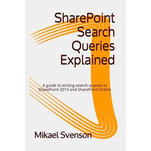 SharePoint Search Queries Explained: A guide to writing search queries in SharePoint 2013 and SharePoint Online