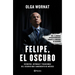 Felipe, El Oscuro: Secretos, Intrigas Y Traiciones del Sexenio Más Sangriento de México / Felipe, the Dark One
