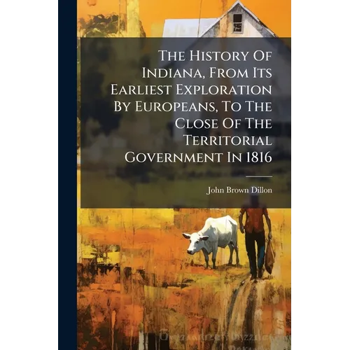 The History Of Indiana, From Its Earliest Exploration By Europeans, To The Close Of The Territorial Government In 1816: With An Introduction Containin