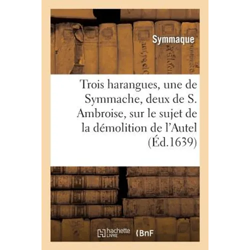 Trois Harangues, Une de Symmache, Et Deux de S. Ambroise, Sur Démolition de l'Autel de la Victoire