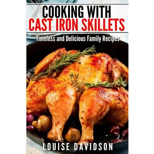 Cooking with Cast Iron Skillets: Timeless and Delicious Family Recipes