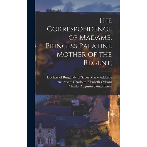 The Correspondence of Madame, Princess Palatine Mother of the Regent;