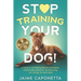 Stop Training Your Dog: A Guide to Connecting Beyond Commands, Understanding Behavior, and Becoming the Change You Both Need