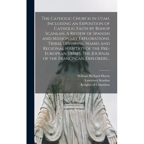 The Catholic Church in Utah, Including an Exposition of Catholic Faith by Bishop Scanlan. A Review of Spanish and Missionary Explorations. Tribal Divi - Hardcover