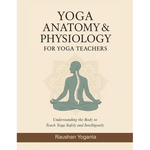 Yoga Anatomy & Physiology for Yoga Teachers: Understanding the Body to Teach Yoga Safely and Intelligently