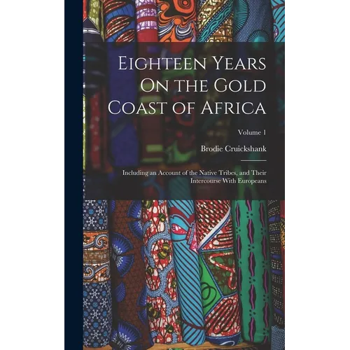 Eighteen Years On the Gold Coast of Africa: Including an Account of the Native Tribes, and Their Intercourse With Europeans; Volume 1