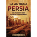 La antigua Persia: Una apasionante visión del Imperio persa aqueménida