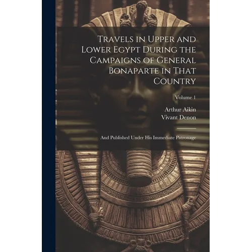 Travels in Upper and Lower Egypt During the Campaigns of General Bonaparte in That Country: And Published Under His Immediate Patronage; Volume 1