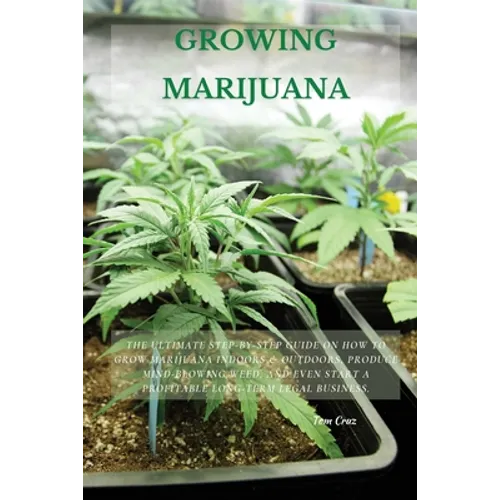 Growing Marijuana: The Ultimate Step-by-Step Guide On How to Grow Marijuana Indoors & Outdoors, Produce Mind-Blowing Weed, and Even Start a Profitable