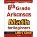 6th Grade Arkansas Math for Beginners: Standardized Testing and Home School Study Guide