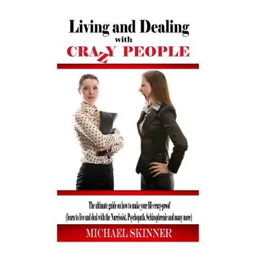 Living and Dealing with Crazy People: The Ultimate Guide On How To Live Your Life Crazy-Proof (Learn to Live And Deal With The Narcissist, Psychopath,