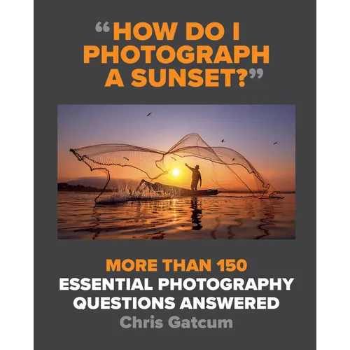 How Do I Photograph a Sunset?: More Than 150 Essential Photography Questions Answered