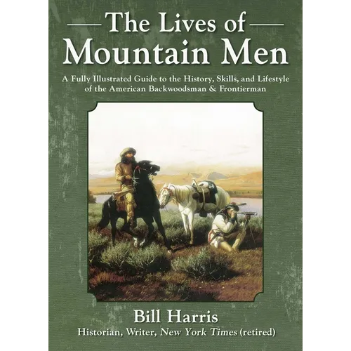 The Lives of Mountain Men: A Fully Illustrated Guide to the History, Skills, and Lifestyle of the American Backwoodsmen and Frontiersmen