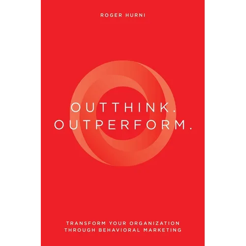 Outthink. Outperform.: Transform Your Organization Through Behavioral Marketing