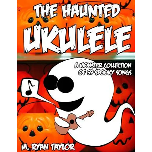 The Haunted Ukulele: A Monster Collection of 59 Spooky Songs: Covering Disasters, Murder Ballads, Gruesome Tongue Twisters, Ghostly Rags, Depressing F