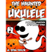The Haunted Ukulele: A Monster Collection of 59 Spooky Songs: Covering Disasters, Murder Ballads, Gruesome Tongue Twisters, Ghostly Rags, Depressing F