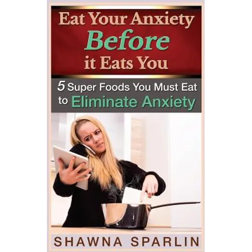 Eat Your Anxiety Before it Eats You: 5 Super Foods You Must Eat to Eliminate Anxiety