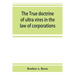 The true doctrine of ultra vires in the law of corporations; being a concise presentation of the doctrine in its application to the powers and liabili