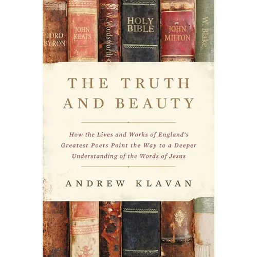 The Truth and Beauty: How the Lives and Works of England's Greatest Poets Point the Way to a Deeper Understanding of the Words of Jesus