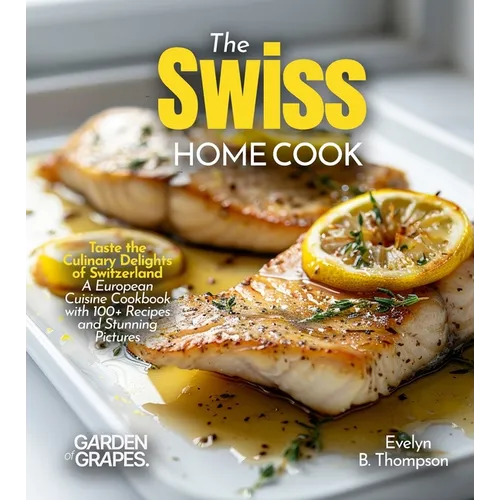 The Swiss Home Cook: Taste the Culinary Delights of Switzerland - A European Cuisine Cookbook with 100+ Recipes and Stunning Pictures