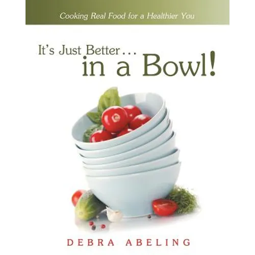 It's Just Better . . . in a Bowl!: Cooking Real Food for a Healthier You