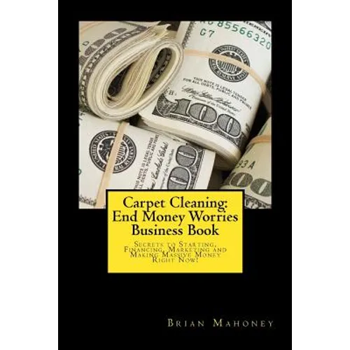 Carpet Cleaning: End Money Worries Business Book: Secrets to Starting, Financing, Marketing and Making Massive Money Right Now!