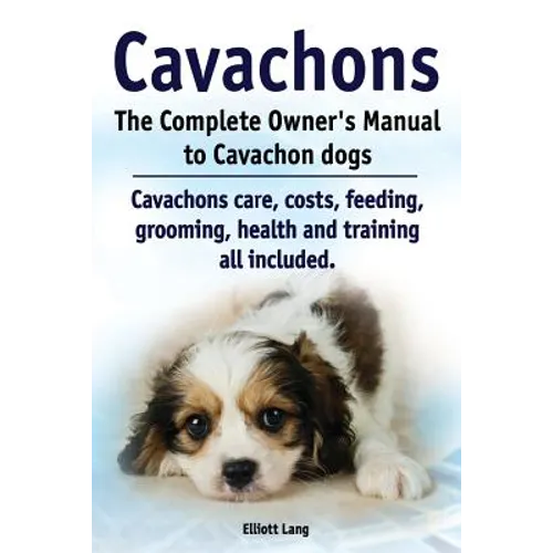 Cavachons. The Complete Owners Manual to Cavachon dogs: Cavachons care, costs, feeding, grooming, health and training all included.