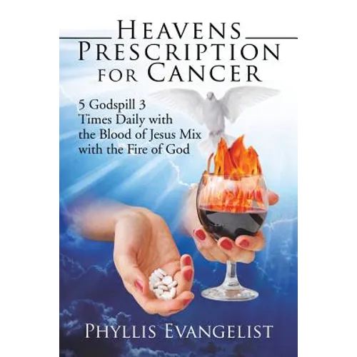 Heavens Prescription for Cancer: 5 Godspill 3 Times Daily with the Blood of Jesus Mix with the Fire of God