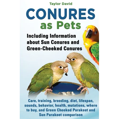 Conures as Pets: Including Information about Sun Conures and Green-Cheeked Conures: Care, training, breeding, diet, lifespan, sounds, b