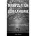 Manipulation and Body Language: Discover Emotional Manipulation Techniques and How to Analyze People