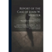 Report of the Case of John W. Webster: ... Indicted for the Murder of George Parkman ... Before the Supreme Judicial Court of Massachusetts; Including