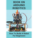Book On Arduino Robotics: How To Build A Robot For Beginners: Build A Robot At Home