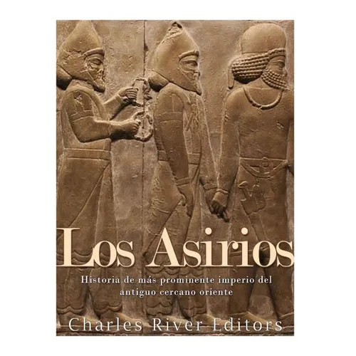 Los Asirios: Historia del más prominente imperio del antiguo cercano oriente