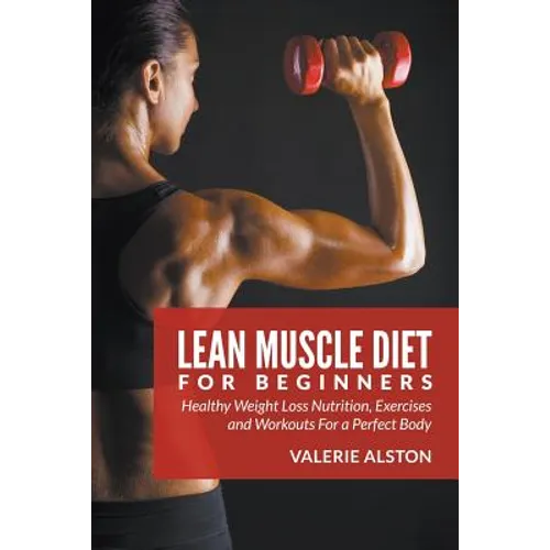 Lean Muscle Diet For Beginners: Healthy Weight Loss Nutrition, Exercises and Workouts For a Perfect Body