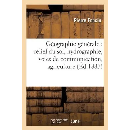 Géographie Générale: Relief Du Sol, Hydrographie, Voies de Communication, Agriculture,: Industrie, Commerce, Statistique