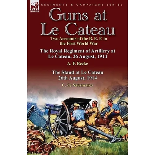 Guns at Le Cateau: Two Accounts of the B. E. F. in the First World War-The Royal Regiment of Artillery at Le Cateau, 26 August, 1914 by a