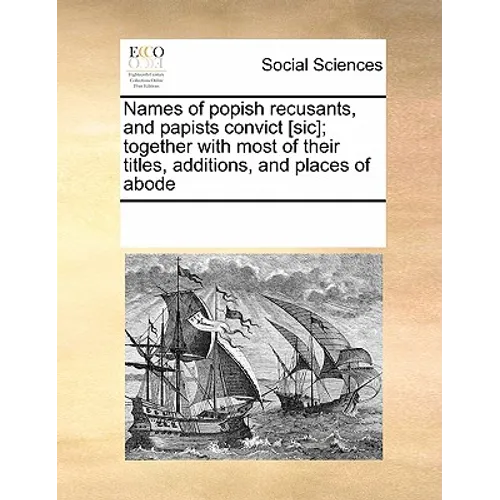 Names of Popish Recusants, and Papists Convict [Sic]; Together with Most of Their Titles, Additions, and Places of Abode