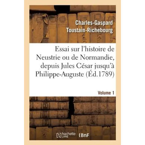 Essai Sur l'Histoire de Neustrie Ou de Normandie: Depuis Jules César Jusqu'à Philippe-Auguste. Volume 1