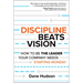 Discipline Beats Vision: How to Be the Leader Your Company Needs -- Starting Monday